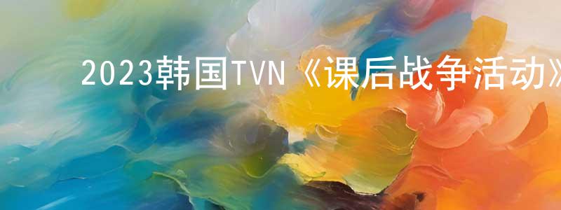 ﻿曾凡力的网络影视资源,﻿2023韩国TVN《课后战争活动》第10集[韩语中字]迅雷下载_电影天堂